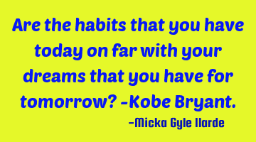 Are the habits that you have today on far with your dreams that you have for tomorrow? -Kobe Bryant.