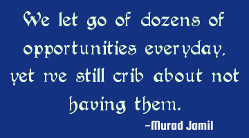 We let go of dozens of opportunities everyday, yet we still crib about not having them.