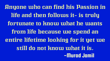 Anyone who can find his Passion in life and then follows it- is truly fortunate to know what he