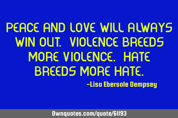 Peace and love will always win out. Violence breeds more violence. Hate breeds more