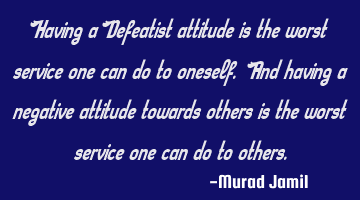 Having a Defeatist attitude is the worst service one can do to oneself. And having a negative