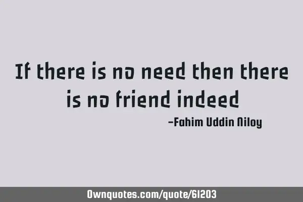 If there is no need then there is no friend