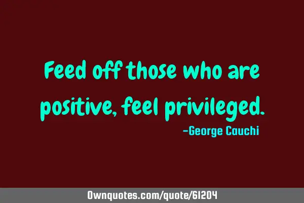 Feed off those who are positive, feel