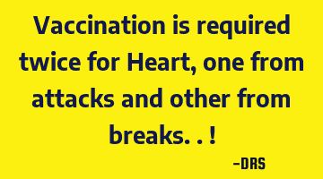 Vaccination is required twice for Heart, one from attacks and other from breaks..!