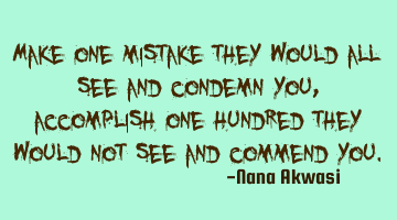Make one mistake they would all see and condemn you,accomplish one hundred they would not see and
