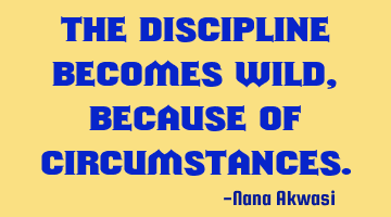 The discipline becomes wild,because of circumstances.