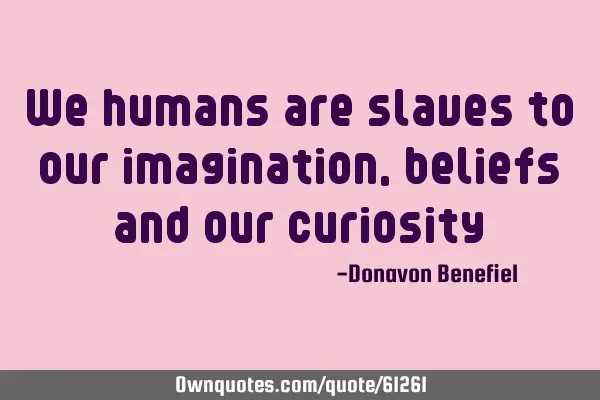 We humans are slaves to our imagination, beliefs and our