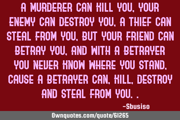 A murderer can kill you, Your enemy can destroy you, A thief can steal from you, But Your friend
