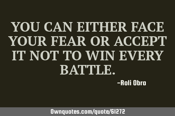 You can either face your fear or accept it not to win every