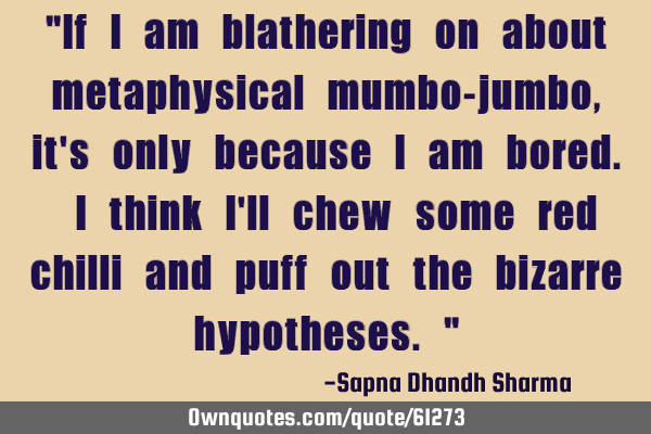 "If I am blathering on about metaphysical mumbo-jumbo, it