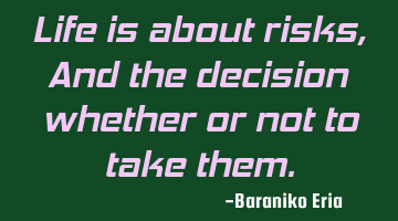 Life is about risks, And the decision whether or not to take them.