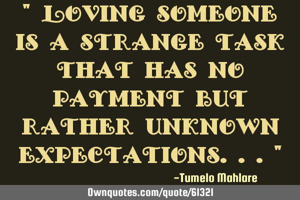 " Loving someone is a strange task that has no payment but rather unknown expectations..."