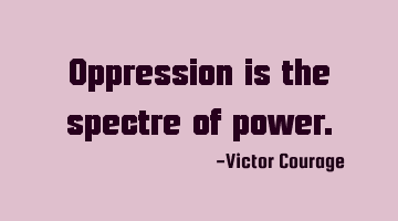 Oppression is the spectre of power.