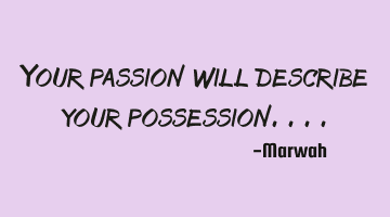 Your passion will describe your possession....