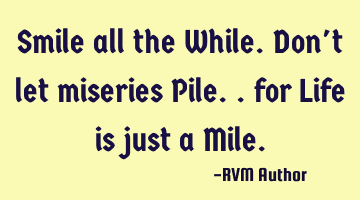 Smile all the While. Don't let miseries Pile.. for Life is just a Mile. 