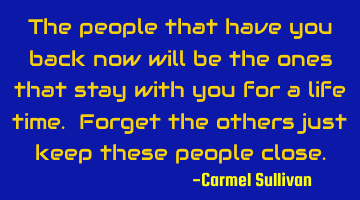 The people that have you back now will be the ones that stay with you for a life time. Forget the