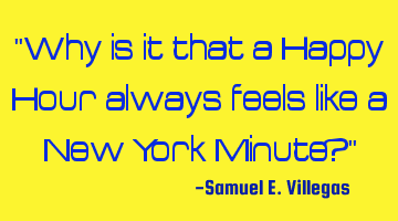 "Why is it that a Happy Hour always feels like a New York Minute?"