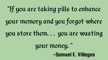 "If you are taking pills to enhance your memory and you forgot where you store them... you are