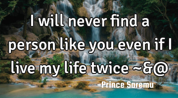 I will never find a person like you even if I live my life twice ~&@