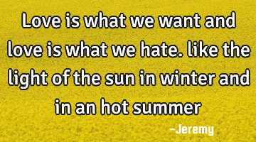 Love is what we want and love is what we hate. like the light of the sun in winter and in an hot