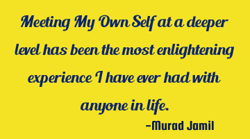 Meeting My Own Self at a deeper level has been the most enlightening experience I have ever had