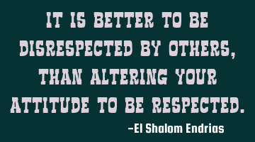 It is better to be disrespected by others, than altering your attitude to be respected.