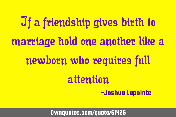 If a friendship gives birth to marriage hold one another like a newborn who requires full