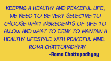 Keeping a healthy and peaceful life, we need to be very selective to choose what ingredients of