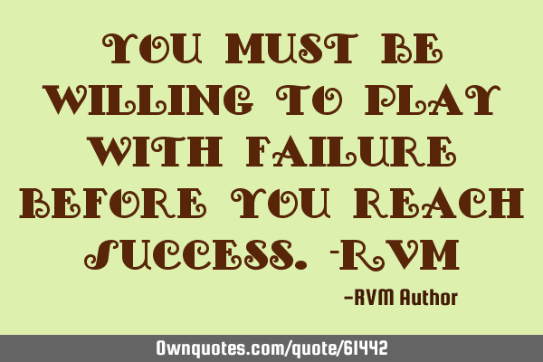 You must be willing to play with Failure before you reach Success.-RVM