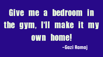 Give me a bedroom in the gym, I