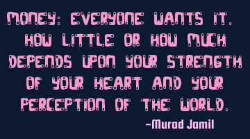Money: Everyone wants it. How little or how much depends upon your strength of your heart and your
