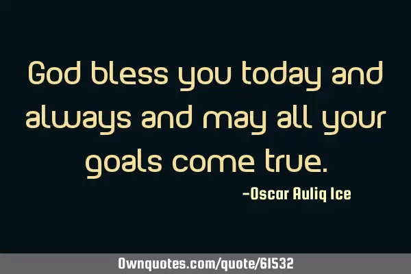 God bless you today and always and may all your goals come