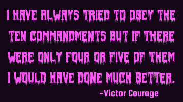 I have always tried to obey The Ten Commandments but if there were only four or five of them I