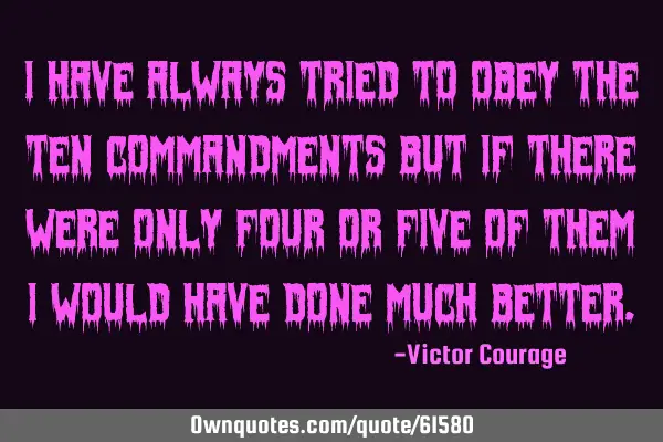 I have always tried to obey The Ten Commandments but if there were only four or five of them I