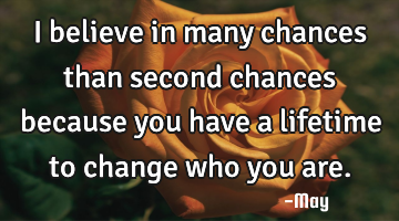 I believe in many chances than second chances because you have a lifetime to change who you are.