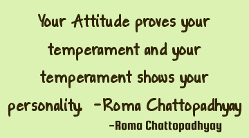 Your Attitude proves your temperament and your temperament shows your personality. -Roma C
