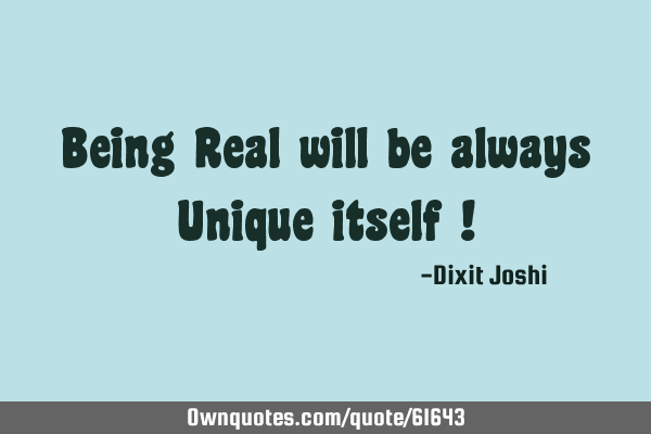 Being Real will be always Unique itself !