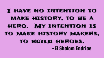 I have no intention to make history, to be a hero. My intention is to make history makers, to build