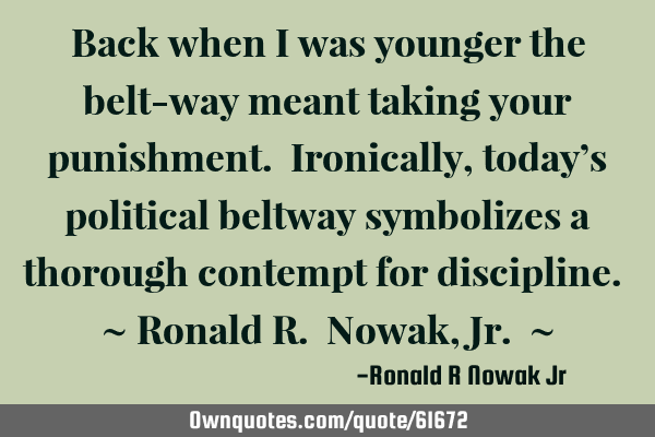 Back when I was younger the belt-way meant taking your punishment. Ironically, today’s political