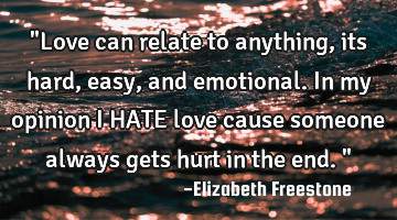 "Love can relate to anything, its hard, easy, and emotional. In my opinion i HATE love cause