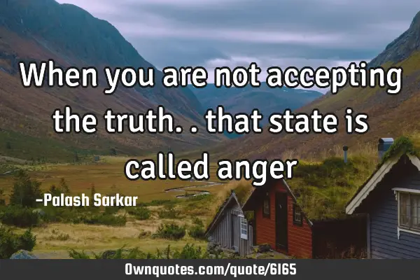 When you are not accepting the truth.. that state is called