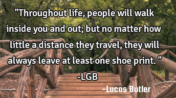 "Throughout life, people will walk inside you and out; but no matter how little a distance they