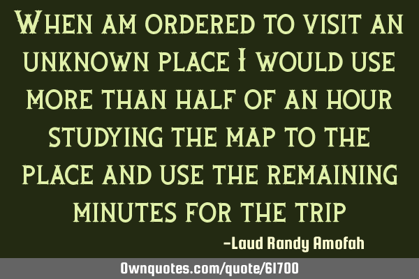 When am ordered to visit an unknown place i would use more than half of an hour studying the map to