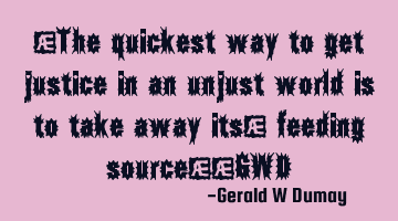 "The quickest way to get justice in an unjust world is to take away its