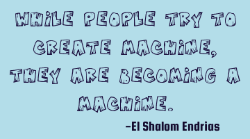 While people try to create machine, they are becoming a machine.