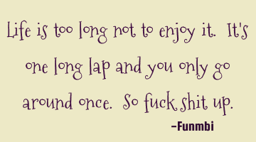 Life is too long not to enjoy it. It