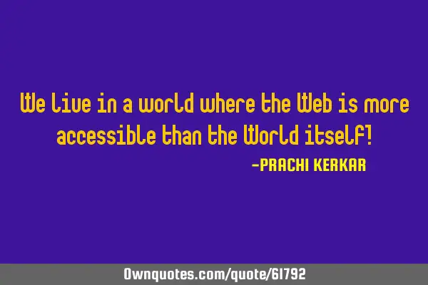 We live in a world where the Web is more accessible than the World