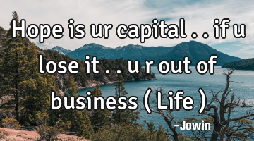 Hope is ur capital .. if u lose it .. u r out of business ( Life )