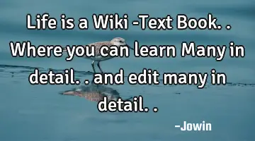 Life is a Wiki -Text Book.. Where you can learn Many in detail.. and edit many in
