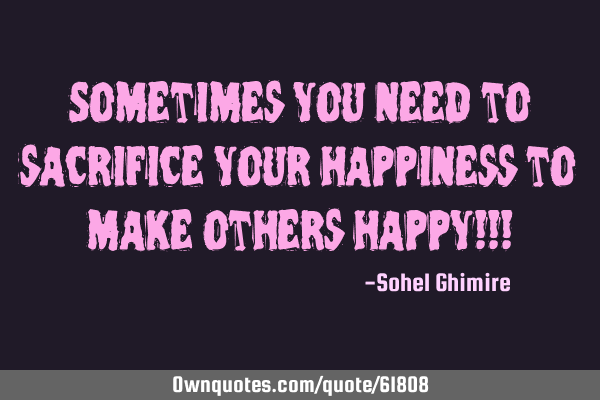 Sometimes you need to sacrifice your happiness to make others happy!!!
